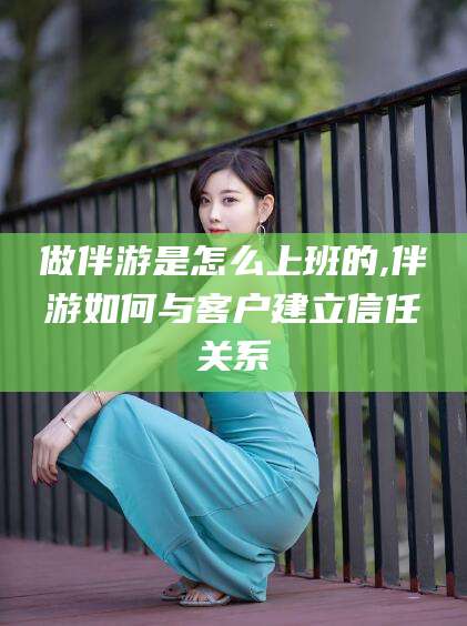 临猗做伴游是怎么上班的,伴游如何与客户建立信任关系