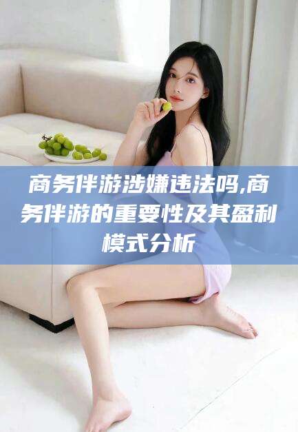 临猗商务伴游涉嫌违法吗,商务伴游的重要性及其盈利模式分析