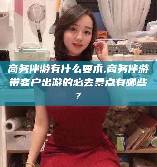 临猗商务伴游有什么要求,商务伴游带客户出游的必去景点有哪些?