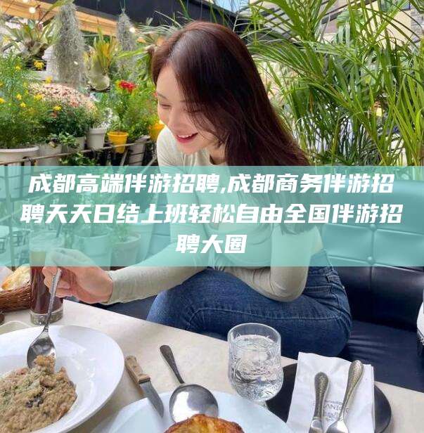 临猗成都高端伴游招聘,成都商务伴游招聘天天日结上班轻松自由全国伴游招聘大圈