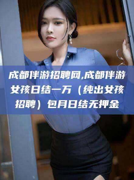 临猗成都伴游招聘网,成都伴游女孩日结一万（纯出女孩招聘）包月日结无押金