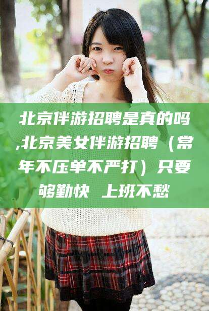 临猗北京伴游招聘是真的吗,北京美女伴游招聘（常年不压单不严打）只要够勤快 上班不愁