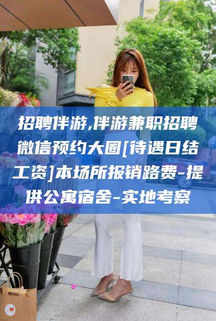 临猗招聘伴游,伴游兼职招聘微信预约大圈[待遇日结工资]本场所报销路费-提供公寓宿舍-实地考察