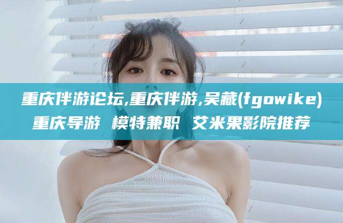 临猗重庆伴游论坛,重庆伴游,吴藏(fgowike)重庆导游 模特兼职 艾米果影院推荐