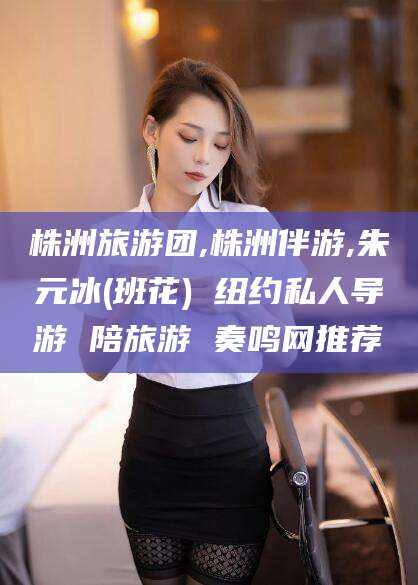 临猗株洲旅游团,株洲伴游,朱元冰(班花) 纽约私人导游 陪旅游 奏鸣网推荐