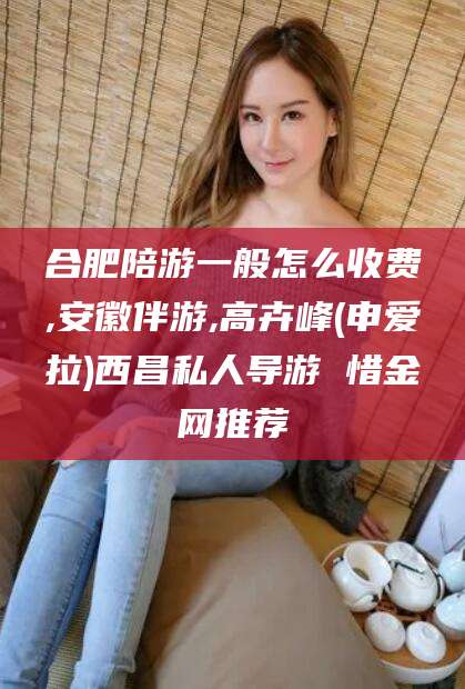 临猗合肥陪游一般怎么收费,安徽伴游,高卉峰(申爱拉)西昌私人导游 惜金网推荐