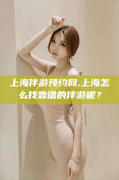 临猗上海伴游预约网,上海怎么找靠谱的伴游呢？