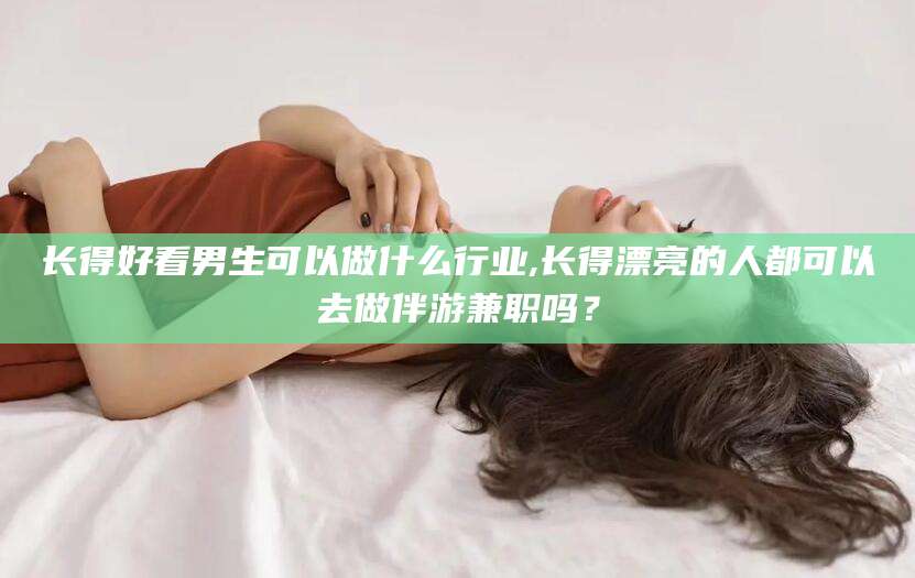 长得好看男生可以做什么行业,长得漂亮的人都可以去做伴游兼职吗？