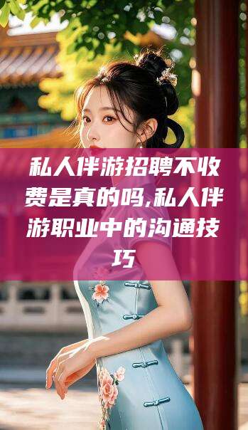 临猗私人伴游招聘不收费是真的吗,私人伴游职业中的沟通技巧