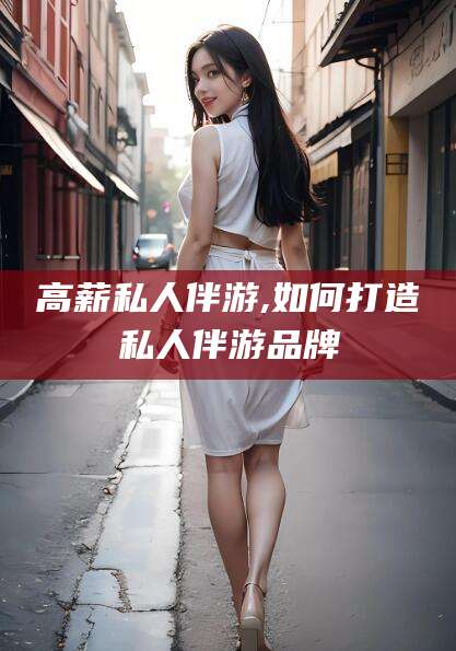 临猗高薪私人伴游,如何打造私人伴游品牌