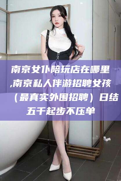 临猗南京女仆陪玩店在哪里,南京私人伴游招聘女孩（最真实外围招聘）日结五千起步不压单
