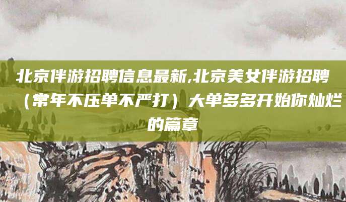 临猗北京伴游招聘信息最新,北京美女伴游招聘（常年不压单不严打）大单多多开始你灿烂的篇章