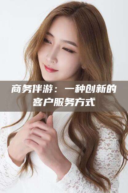 临猗商务伴游：一种创新的客户服务方式