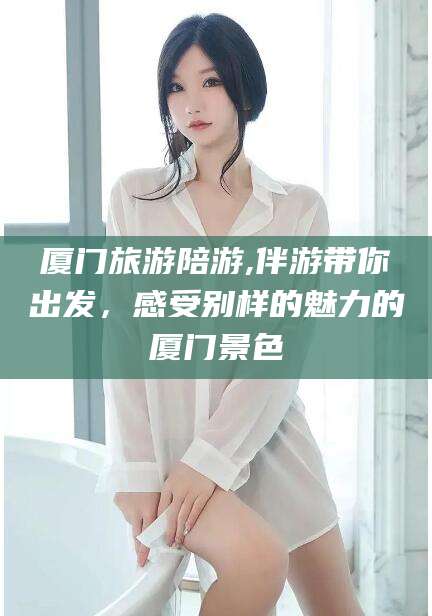 临猗厦门旅游陪游,伴游带你出发，感受别样的魅力的厦门景色