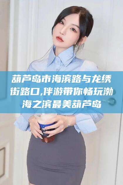 临猗葫芦岛市海滨路与龙绣街路口,伴游带你畅玩渤海之滨最美葫芦岛