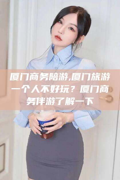 临猗厦门商务陪游,厦门旅游一个人不好玩？厦门商务伴游了解一下