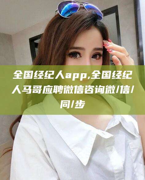 临猗全国经纪人app,全国经纪人马哥应聘微信咨询微/信/同/步