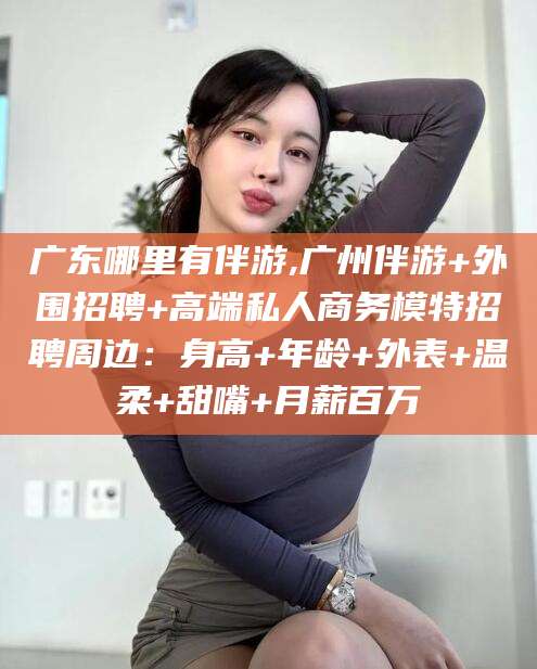临猗广东哪里有伴游,广州伴游+外围招聘+高端私人商务模特招聘周边：身高+年龄+外表+温柔+甜嘴+月薪百万