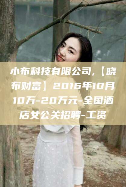 临猗小布科技有限公司,【晓布财富】2016年10月10万-20万元-全国酒店女公关招聘-工资