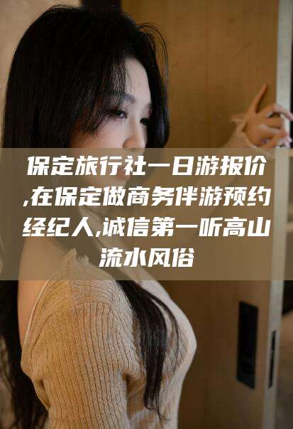 临猗保定旅行社一日游报价,在保定做商务伴游预约经纪人,诚信第一听高山流水风俗