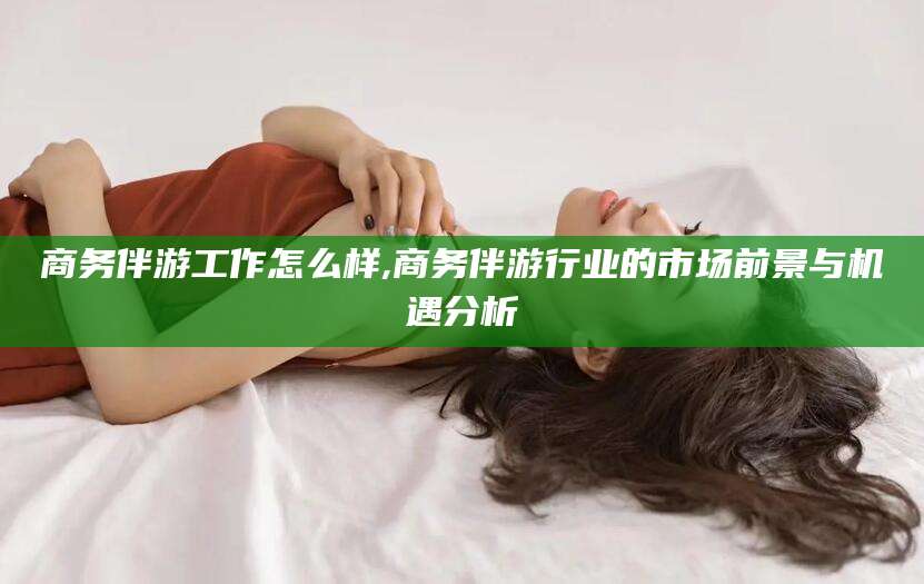 临猗商务伴游工作怎么样,商务伴游行业的市场前景与机遇分析