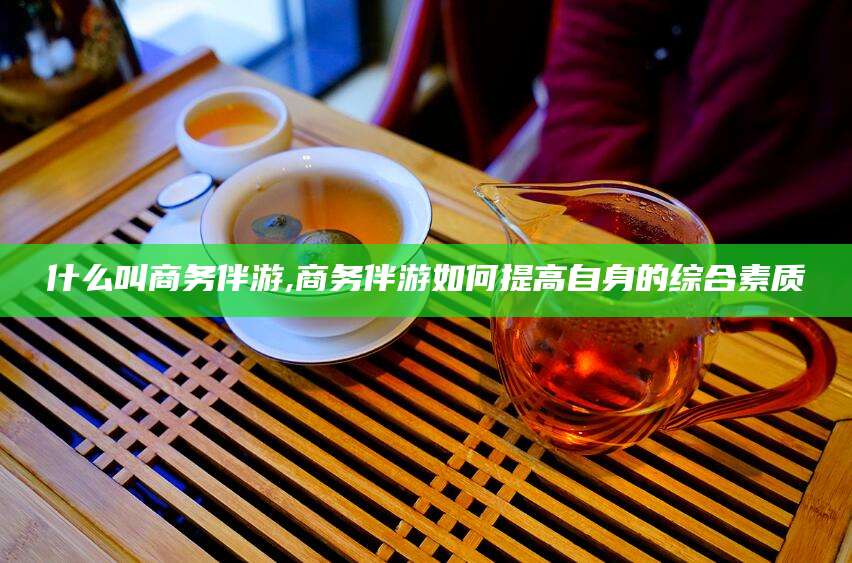 临猗什么叫商务伴游,商务伴游如何提高自身的综合素质