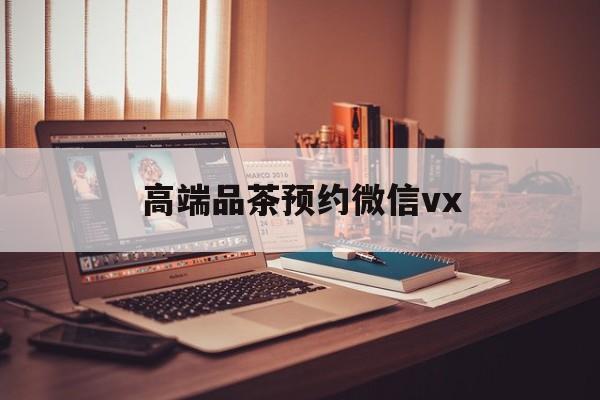 临猗关于高端品茶预约微信vx的信息