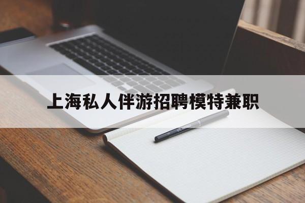 临猗关于上海私人伴游招聘模特兼职的信息